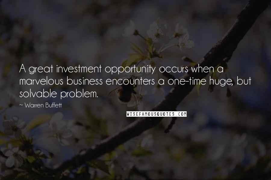 Warren Buffett Quotes: A great investment opportunity occurs when a marvelous business encounters a one-time huge, but solvable problem.