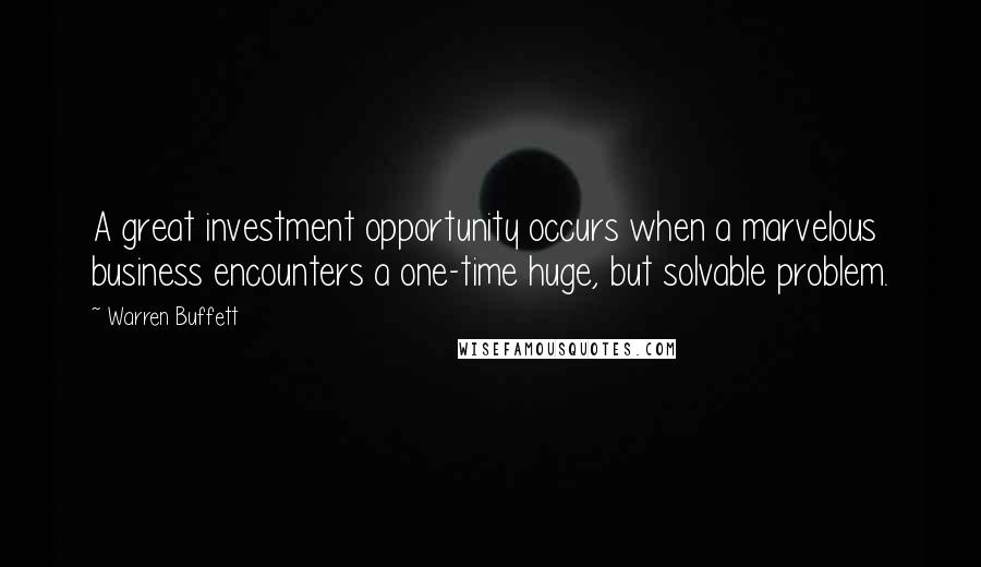 Warren Buffett Quotes: A great investment opportunity occurs when a marvelous business encounters a one-time huge, but solvable problem.