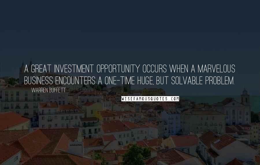 Warren Buffett Quotes: A great investment opportunity occurs when a marvelous business encounters a one-time huge, but solvable problem.