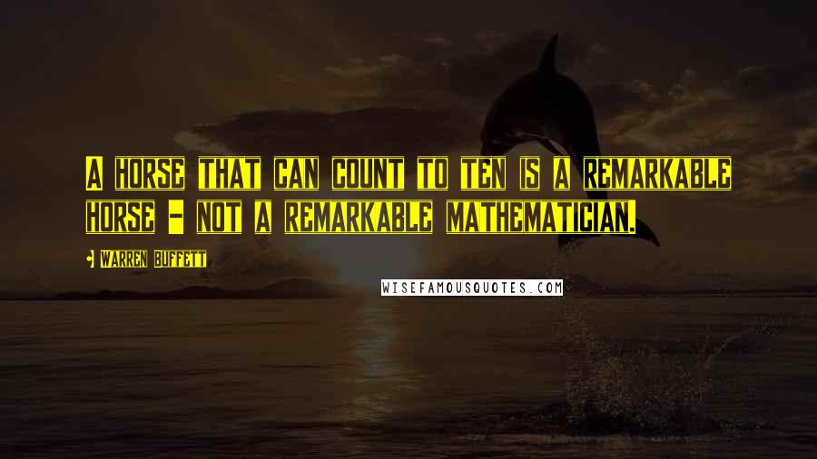 Warren Buffett Quotes: A horse that can count to ten is a remarkable horse - not a remarkable mathematician.