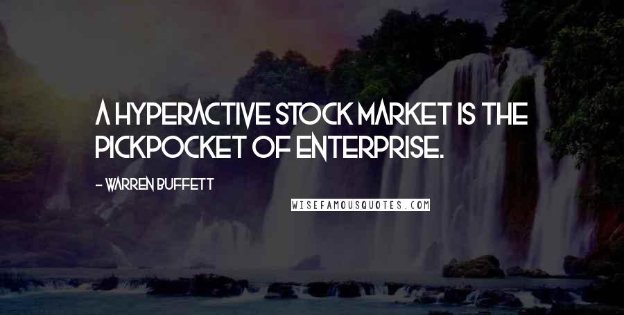 Warren Buffett Quotes: A hyperactive stock market is the pickpocket of enterprise.