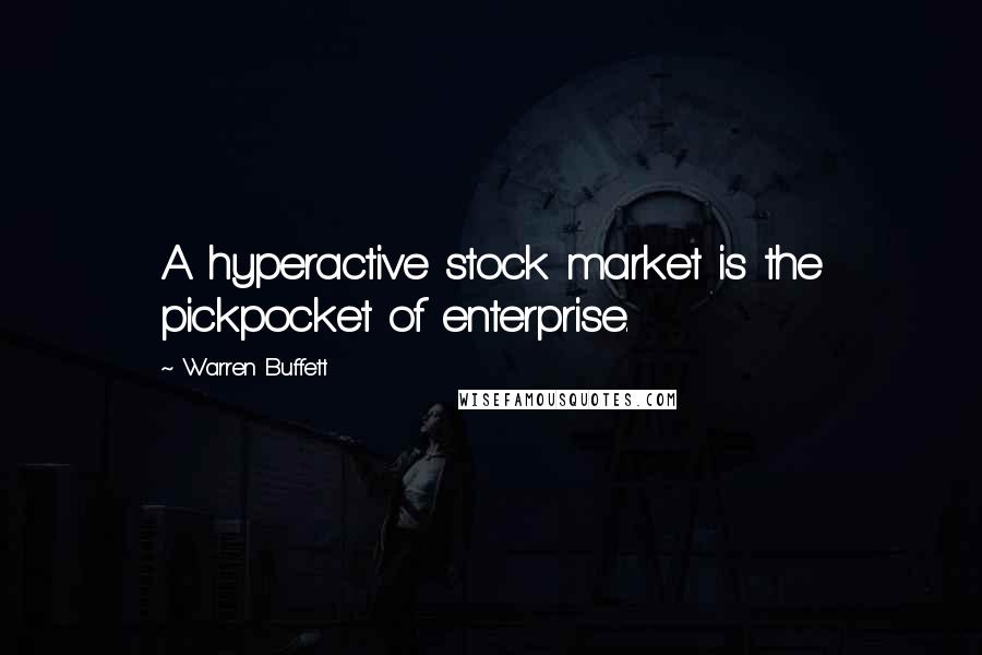 Warren Buffett Quotes: A hyperactive stock market is the pickpocket of enterprise.