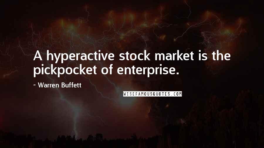 Warren Buffett Quotes: A hyperactive stock market is the pickpocket of enterprise.
