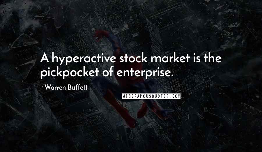 Warren Buffett Quotes: A hyperactive stock market is the pickpocket of enterprise.
