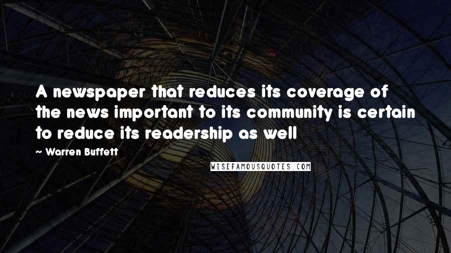 Warren Buffett Quotes: A newspaper that reduces its coverage of the news important to its community is certain to reduce its readership as well