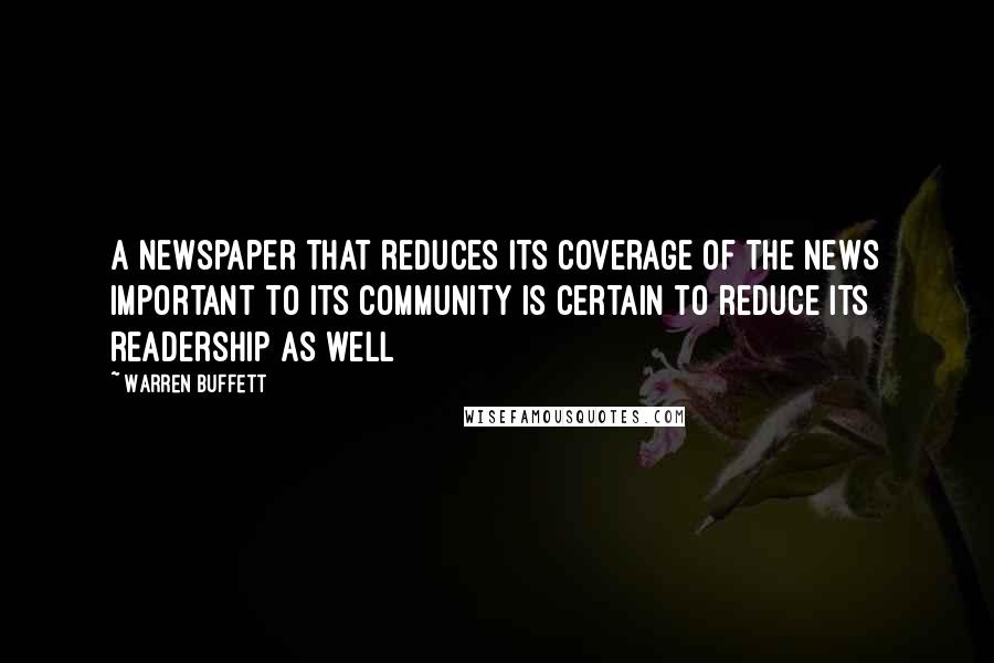 Warren Buffett Quotes: A newspaper that reduces its coverage of the news important to its community is certain to reduce its readership as well