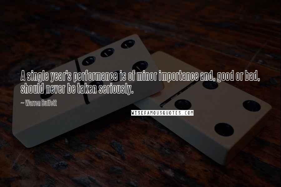 Warren Buffett Quotes: A single year's performance is of minor importance and, good or bad, should never be taken seriously.