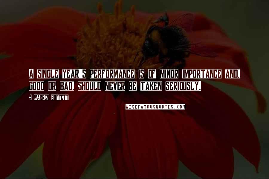 Warren Buffett Quotes: A single year's performance is of minor importance and, good or bad, should never be taken seriously.
