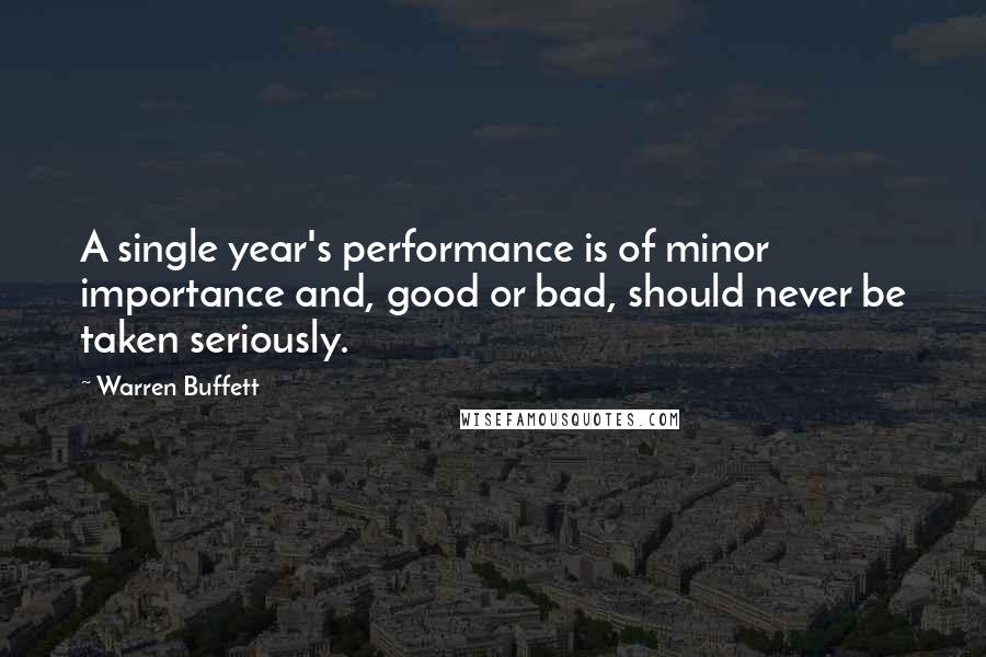 Warren Buffett Quotes: A single year's performance is of minor importance and, good or bad, should never be taken seriously.