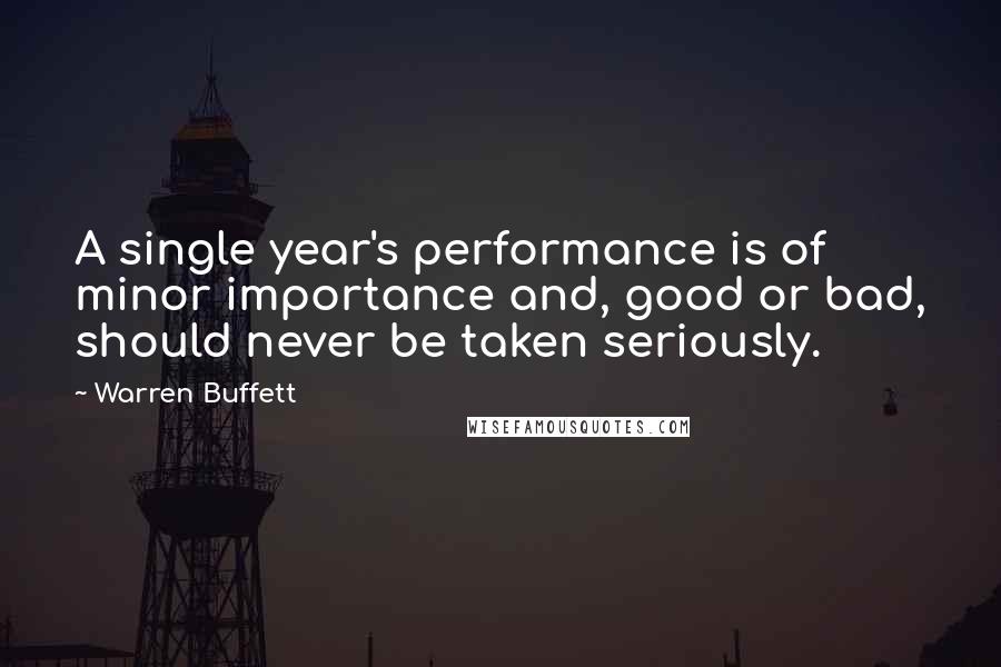 Warren Buffett Quotes: A single year's performance is of minor importance and, good or bad, should never be taken seriously.