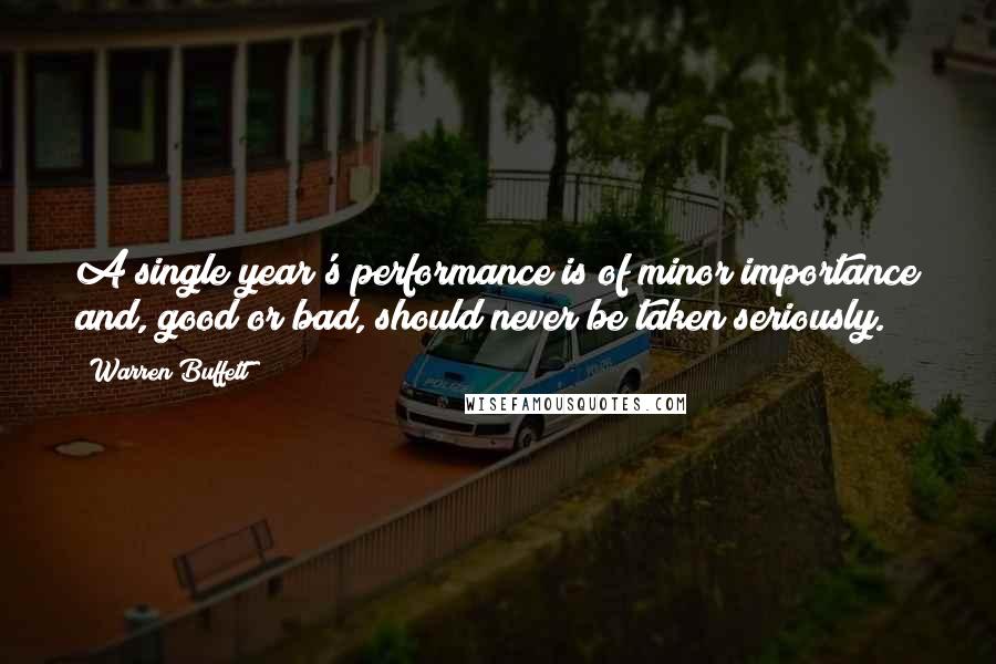 Warren Buffett Quotes: A single year's performance is of minor importance and, good or bad, should never be taken seriously.