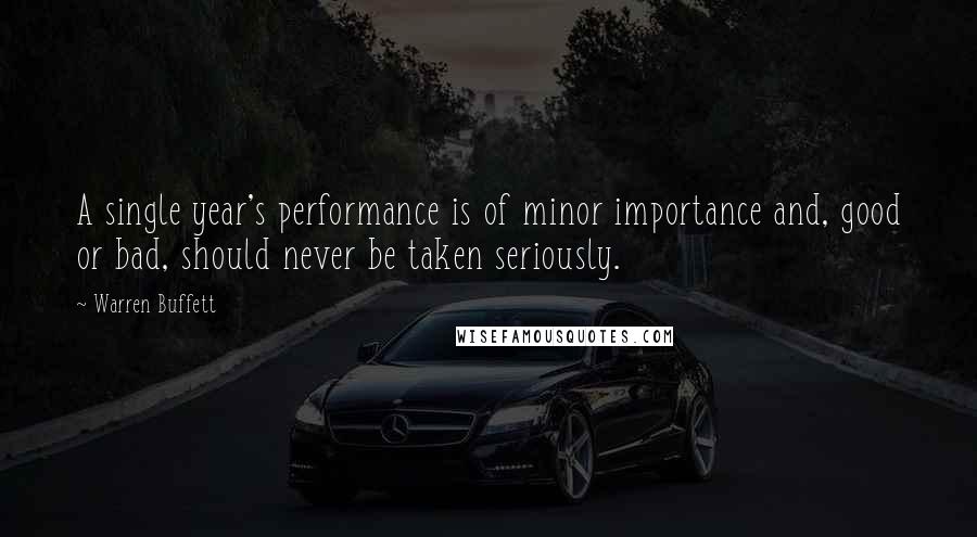 Warren Buffett Quotes: A single year's performance is of minor importance and, good or bad, should never be taken seriously.