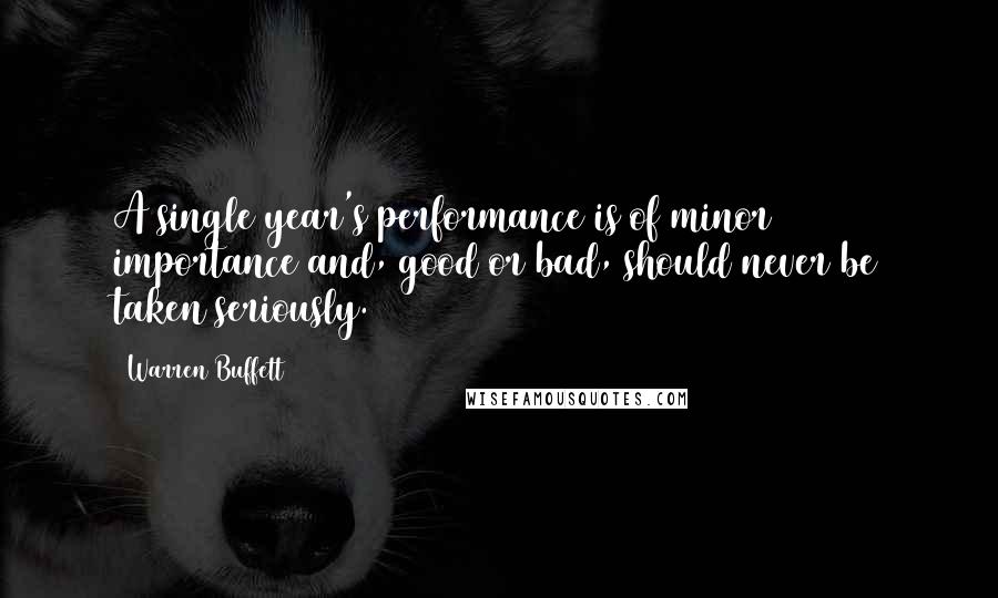 Warren Buffett Quotes: A single year's performance is of minor importance and, good or bad, should never be taken seriously.