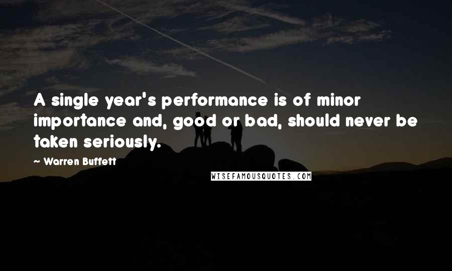 Warren Buffett Quotes: A single year's performance is of minor importance and, good or bad, should never be taken seriously.