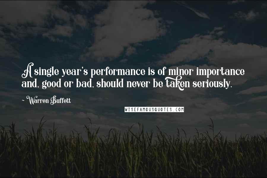 Warren Buffett Quotes: A single year's performance is of minor importance and, good or bad, should never be taken seriously.