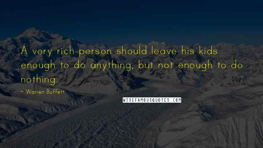 Warren Buffett Quotes: A very rich person should leave his kids enough to do anything, but not enough to do nothing.