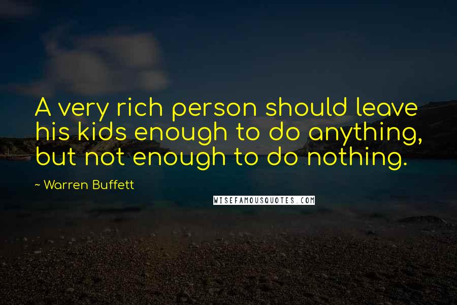 Warren Buffett Quotes: A very rich person should leave his kids enough to do anything, but not enough to do nothing.