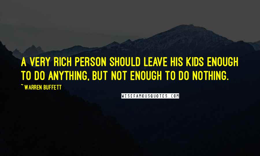 Warren Buffett Quotes: A very rich person should leave his kids enough to do anything, but not enough to do nothing.