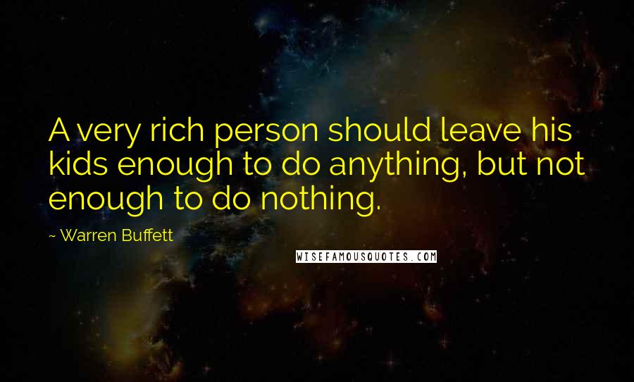 Warren Buffett Quotes: A very rich person should leave his kids enough to do anything, but not enough to do nothing.