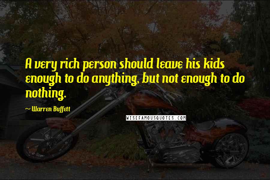 Warren Buffett Quotes: A very rich person should leave his kids enough to do anything, but not enough to do nothing.