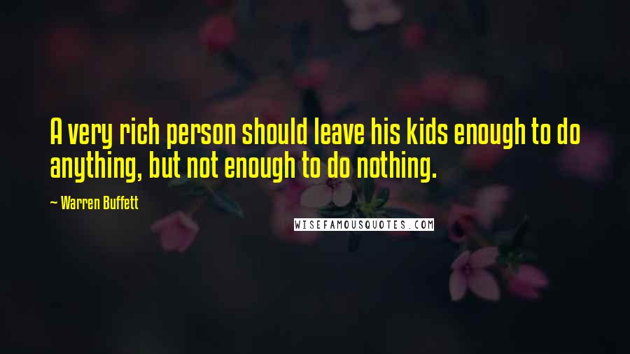 Warren Buffett Quotes: A very rich person should leave his kids enough to do anything, but not enough to do nothing.