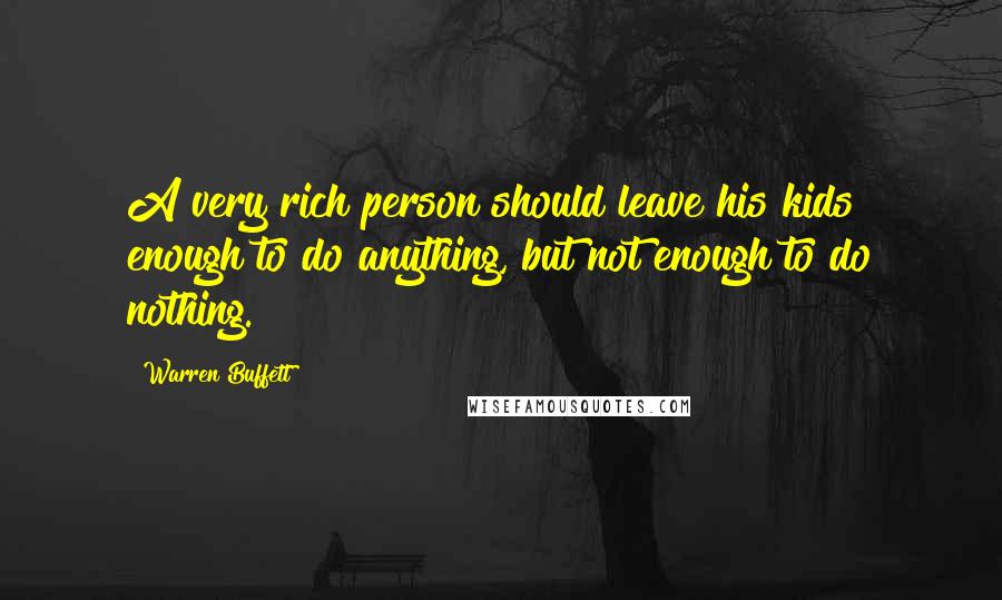 Warren Buffett Quotes: A very rich person should leave his kids enough to do anything, but not enough to do nothing.