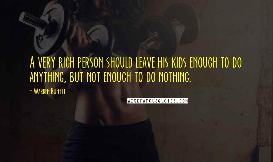 Warren Buffett Quotes: A very rich person should leave his kids enough to do anything, but not enough to do nothing.