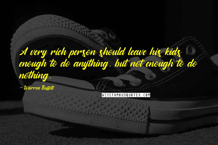 Warren Buffett Quotes: A very rich person should leave his kids enough to do anything, but not enough to do nothing.