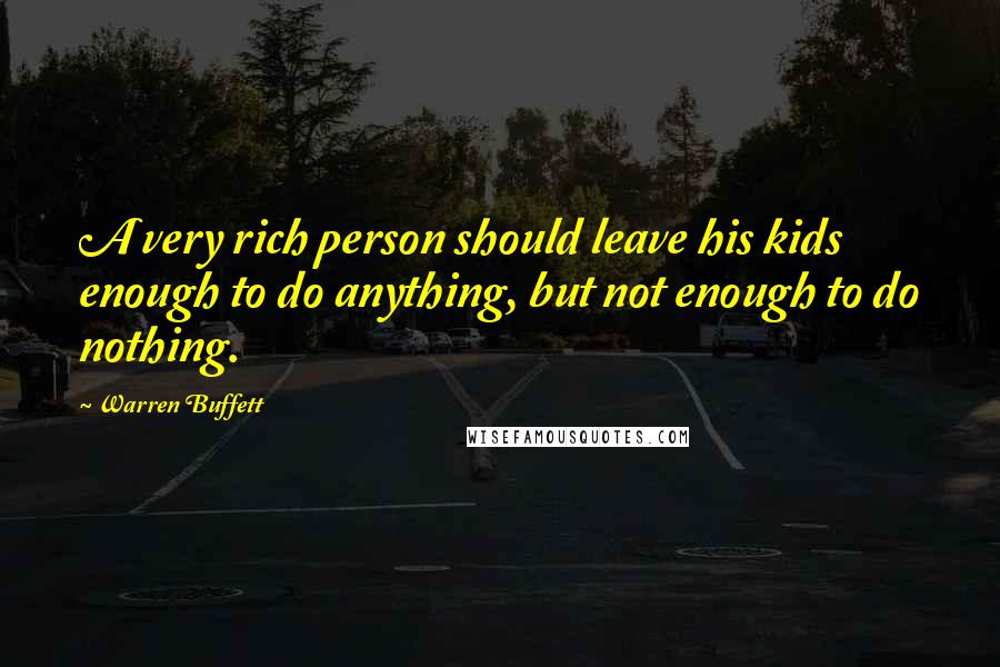 Warren Buffett Quotes: A very rich person should leave his kids enough to do anything, but not enough to do nothing.