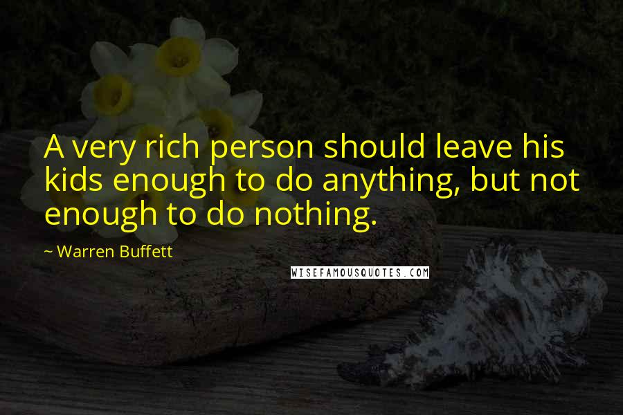 Warren Buffett Quotes: A very rich person should leave his kids enough to do anything, but not enough to do nothing.