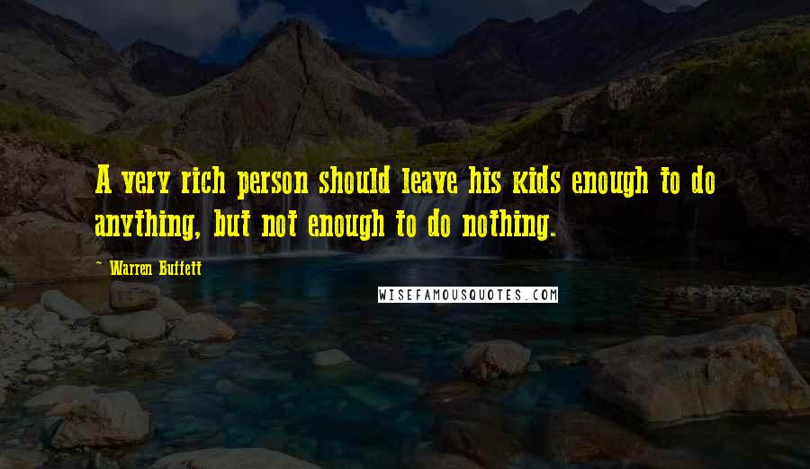 Warren Buffett Quotes: A very rich person should leave his kids enough to do anything, but not enough to do nothing.