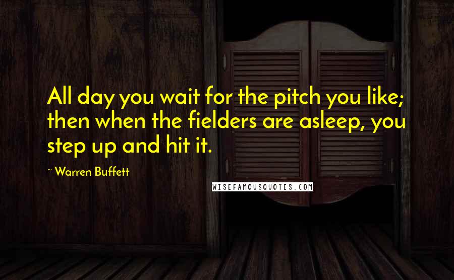 Warren Buffett Quotes: All day you wait for the pitch you like; then when the fielders are asleep, you step up and hit it.