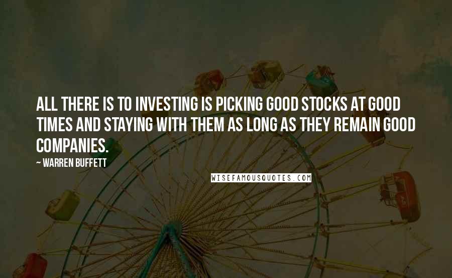 Warren Buffett Quotes: All there is to investing is picking good stocks at good times and staying with them as long as they remain good companies.