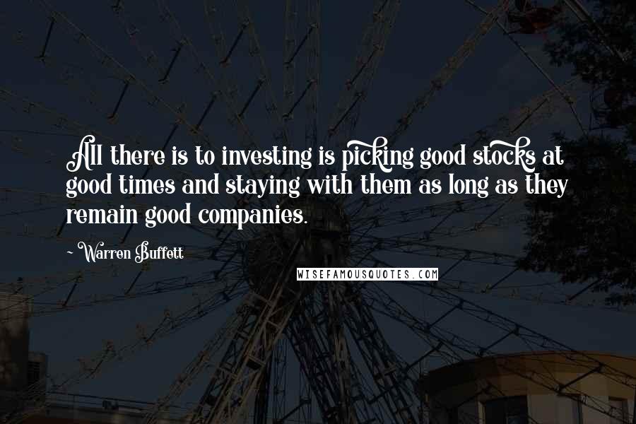 Warren Buffett Quotes: All there is to investing is picking good stocks at good times and staying with them as long as they remain good companies.