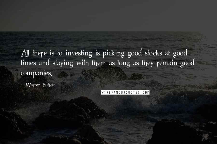 Warren Buffett Quotes: All there is to investing is picking good stocks at good times and staying with them as long as they remain good companies.