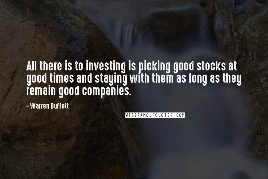 Warren Buffett Quotes: All there is to investing is picking good stocks at good times and staying with them as long as they remain good companies.