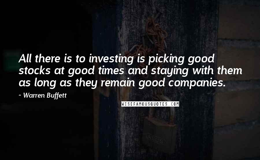 Warren Buffett Quotes: All there is to investing is picking good stocks at good times and staying with them as long as they remain good companies.