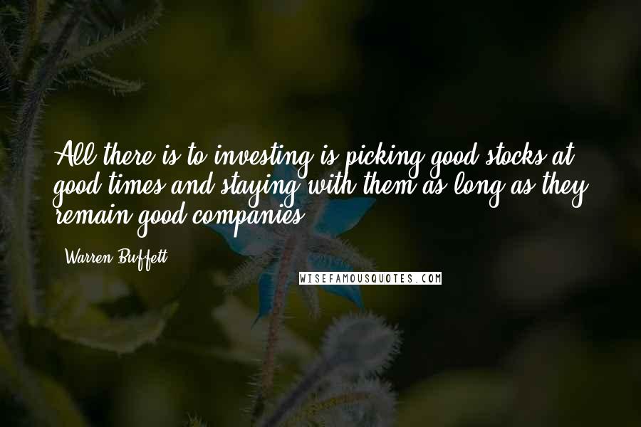 Warren Buffett Quotes: All there is to investing is picking good stocks at good times and staying with them as long as they remain good companies.