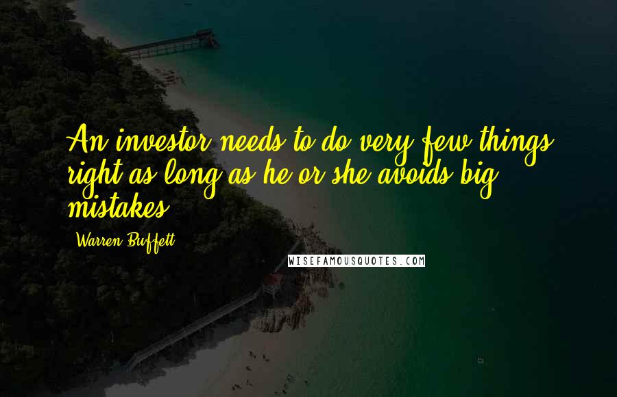Warren Buffett Quotes: An investor needs to do very few things right as long as he or she avoids big mistakes.