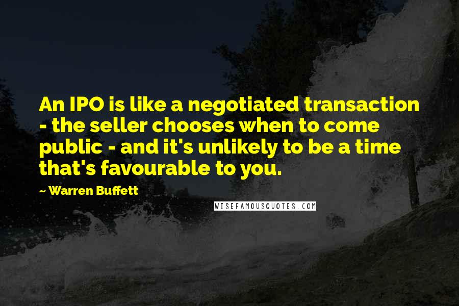 Warren Buffett Quotes: An IPO is like a negotiated transaction - the seller chooses when to come public - and it's unlikely to be a time that's favourable to you.