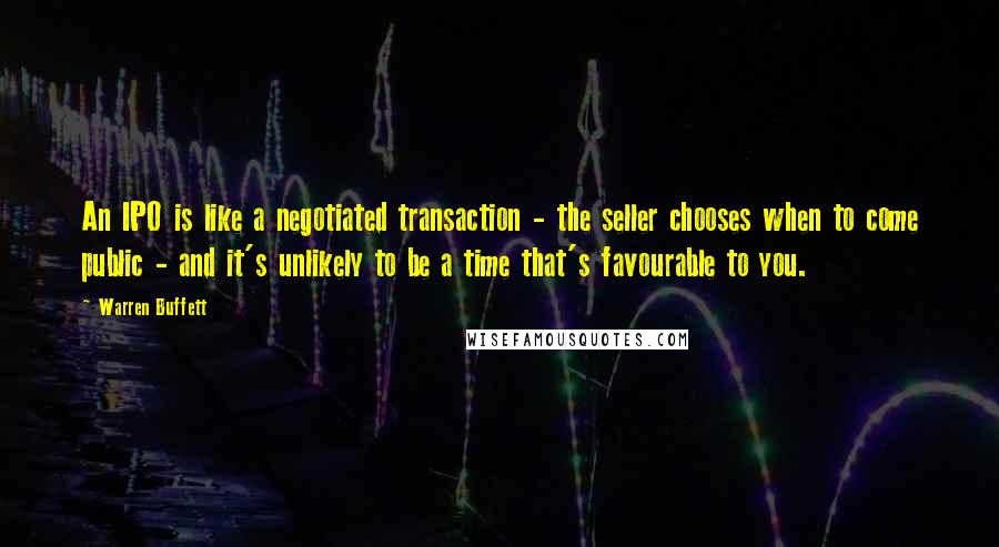 Warren Buffett Quotes: An IPO is like a negotiated transaction - the seller chooses when to come public - and it's unlikely to be a time that's favourable to you.