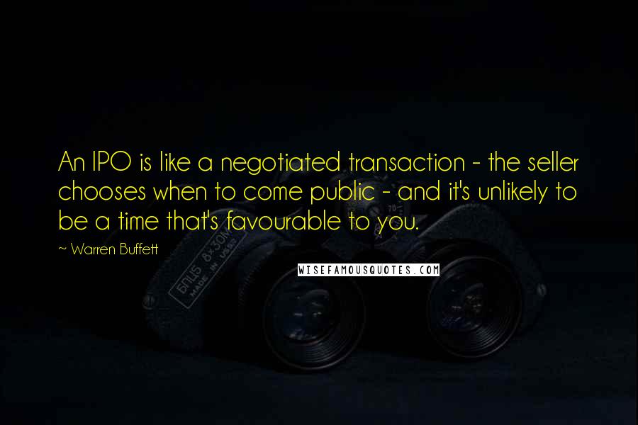 Warren Buffett Quotes: An IPO is like a negotiated transaction - the seller chooses when to come public - and it's unlikely to be a time that's favourable to you.