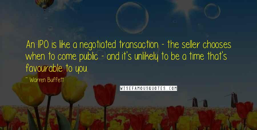 Warren Buffett Quotes: An IPO is like a negotiated transaction - the seller chooses when to come public - and it's unlikely to be a time that's favourable to you.