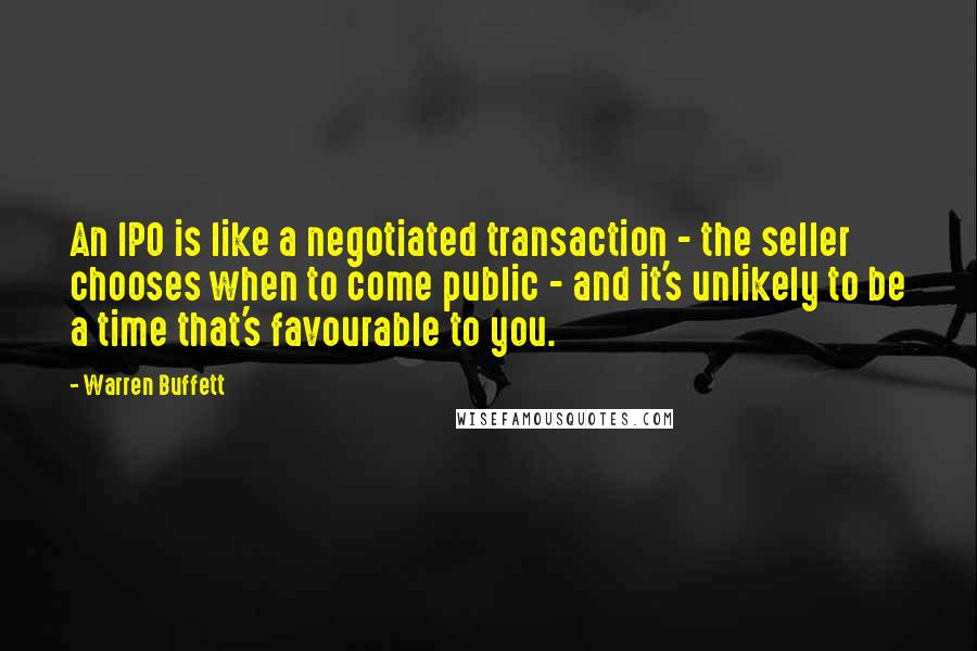 Warren Buffett Quotes: An IPO is like a negotiated transaction - the seller chooses when to come public - and it's unlikely to be a time that's favourable to you.