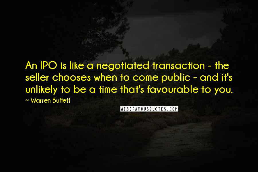 Warren Buffett Quotes: An IPO is like a negotiated transaction - the seller chooses when to come public - and it's unlikely to be a time that's favourable to you.