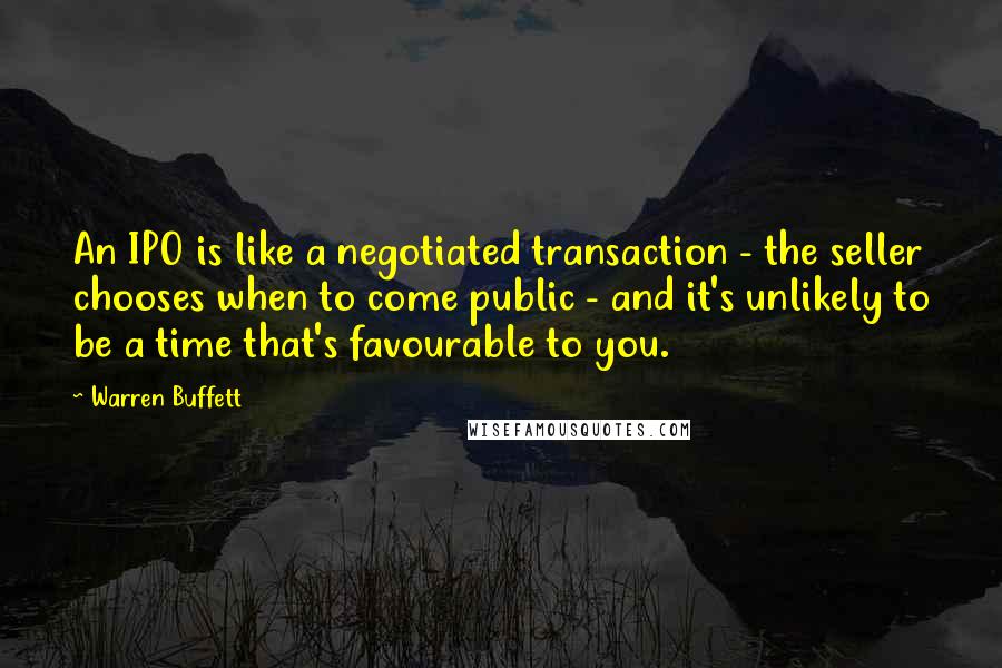 Warren Buffett Quotes: An IPO is like a negotiated transaction - the seller chooses when to come public - and it's unlikely to be a time that's favourable to you.