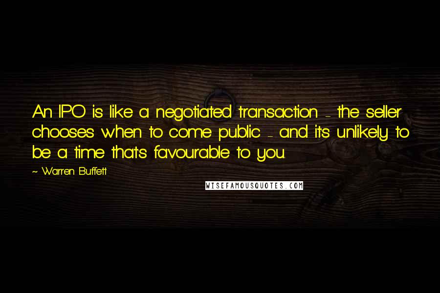 Warren Buffett Quotes: An IPO is like a negotiated transaction - the seller chooses when to come public - and it's unlikely to be a time that's favourable to you.