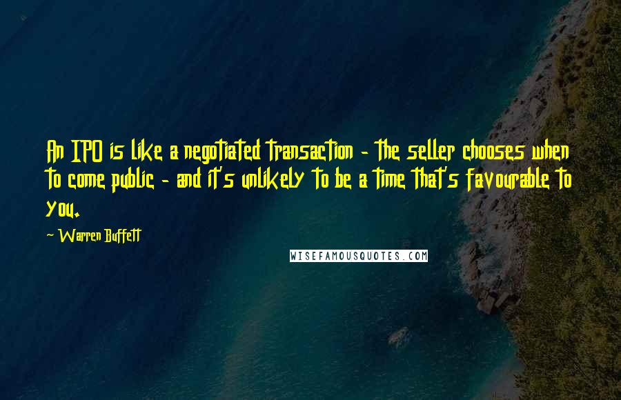 Warren Buffett Quotes: An IPO is like a negotiated transaction - the seller chooses when to come public - and it's unlikely to be a time that's favourable to you.