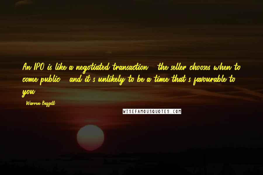 Warren Buffett Quotes: An IPO is like a negotiated transaction - the seller chooses when to come public - and it's unlikely to be a time that's favourable to you.