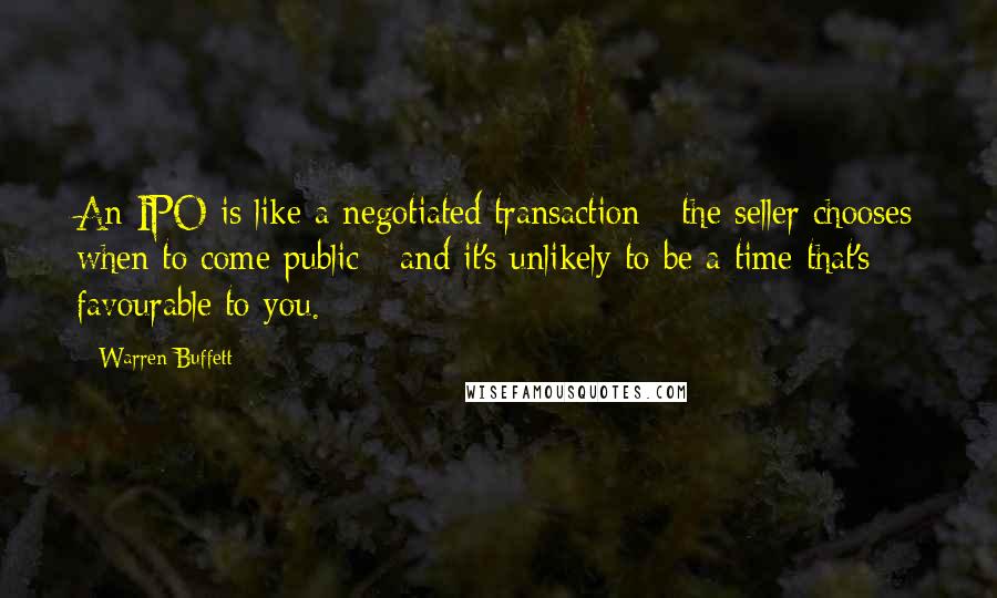 Warren Buffett Quotes: An IPO is like a negotiated transaction - the seller chooses when to come public - and it's unlikely to be a time that's favourable to you.